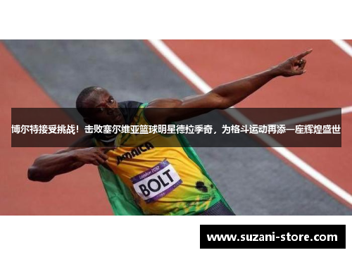 博尔特接受挑战!击败塞尔维亚篮球明星德拉季奇,为格斗运动再添一座辉煌盛世