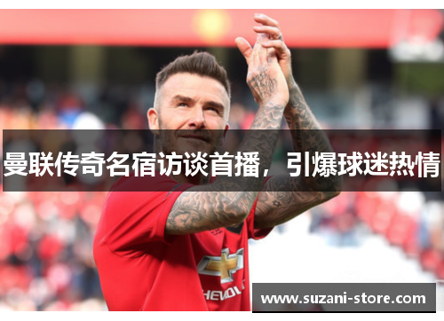曼联传奇名宿访谈首播，引爆球迷热情