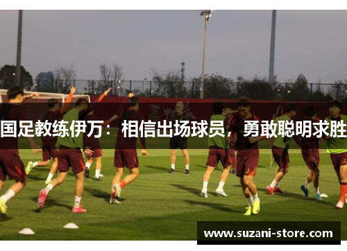国足教练伊万：相信出场球员，勇敢聪明求胜