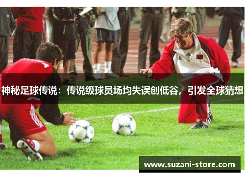 神秘足球传说：传说级球员场均失误创低谷，引发全球猜想